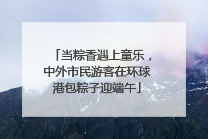当粽香遇上童乐，中外市民游客在环球港包粽子迎端午