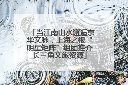 当江南山水邂逅京华文脉，上海之根“明星矩阵”组团推介长三角文旅资源