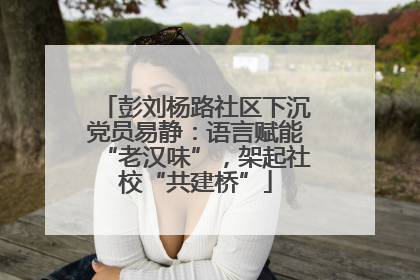 彭刘杨路社区下沉党员易静：语言赋能“老汉味”，架起社校“共建桥”