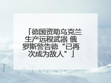 德国资助乌克兰生产远程武器 俄罗斯警告德“已再次成为敌人”