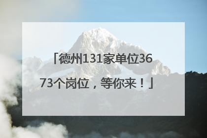德州131家单位3673个岗位，等你来！