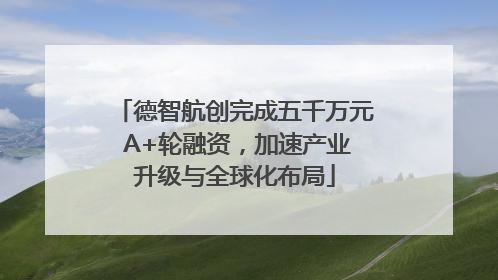 德智航创完成五千万元 A+轮融资，加速产业升级与全球化布局