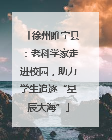 徐州睢宁县：老科学家走进校园，助力学生追逐“星辰大海”
