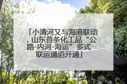 小清河又与海港联动，山东首条化工品“公路-内河-海运”多式联运通道开通