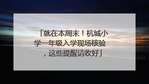 就在本周末！杭城小学一年级入学现场核验，这些提醒请收好