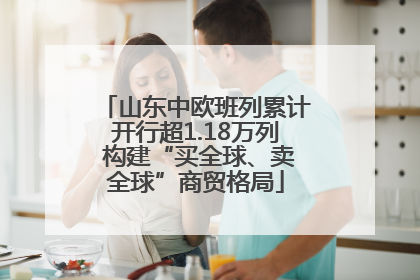 山东中欧班列累计开行超1.18万列 构建“买全球、卖全球”商贸格局
