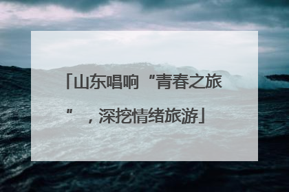 山东唱响“青春之旅”，深挖情绪旅游