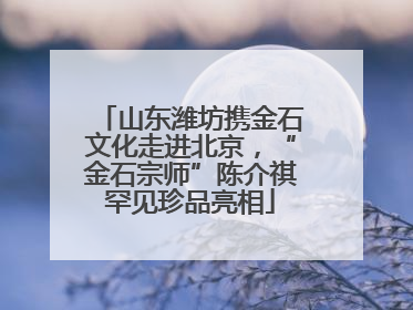 山东潍坊携金石文化走进北京，“金石宗师”陈介祺罕见珍品亮相