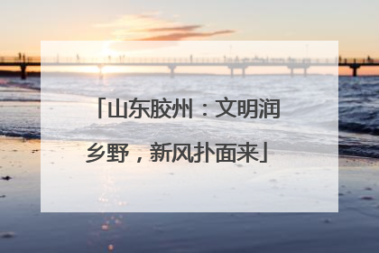 山东胶州：文明润乡野，新风扑面来