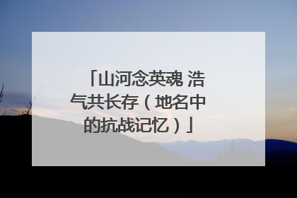 山河念英魂 浩气共长存（地名中的抗战记忆）