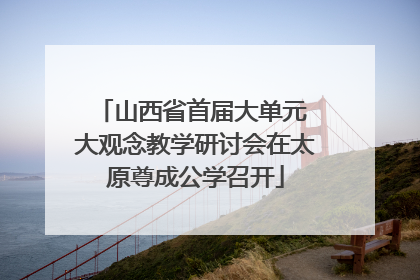 山西省首届大单元 大观念教学研讨会在太原尊成公学召开