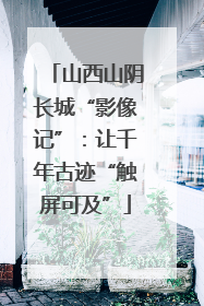 山西山阴长城“影像记”：让千年古迹“触屏可及”