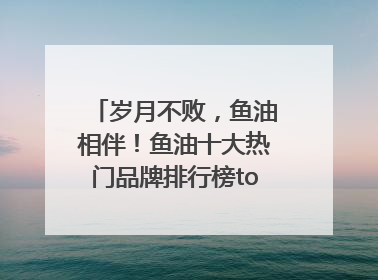 岁月不败，鱼油相伴！鱼油十大热门品牌排行榜top10曝光
