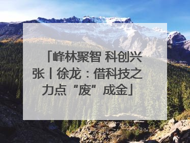 峰林聚智 科创兴张丨徐龙：借科技之力点“废”成金