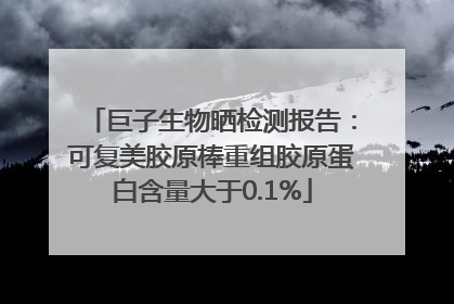 巨子生物晒检测报告：可复美胶原棒重组胶原蛋白含量大于0.1%