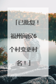 已批复！福州闽侯6个村变更村名！