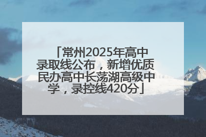 常州2025年高中录取线公布，新增优质民办高中长荡湖高级中学，录控线420分