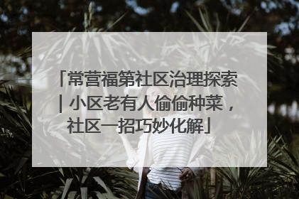 常营福第社区治理探索｜小区老有人偷偷种菜，社区一招巧妙化解