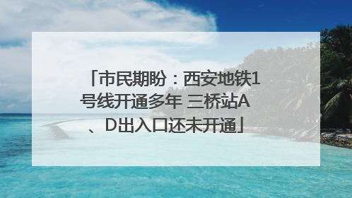 市民期盼：西安地铁1号线开通多年 三桥站A、D出入口还未开通