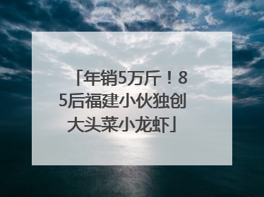 年销5万斤！85后福建小伙独创大头菜小龙虾