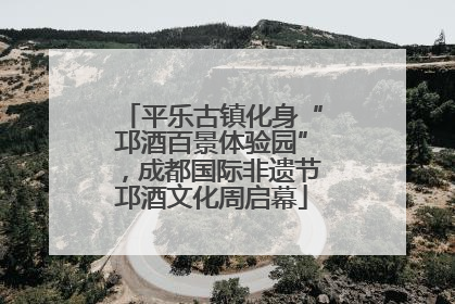 平乐古镇化身“邛酒百景体验园”，成都国际非遗节邛酒文化周启幕