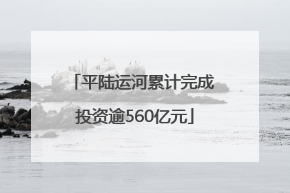 平陆运河累计完成投资逾560亿元