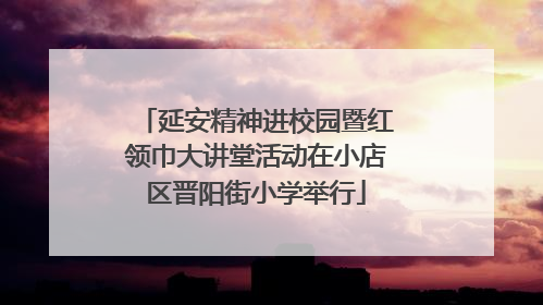 延安精神进校园暨红领巾大讲堂活动在小店区晋阳街小学举行