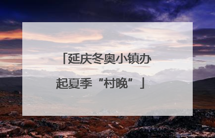 延庆冬奥小镇办起夏季“村晚”