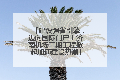建设强省引擎，迈向国际门户！济南机场二期工程掀起加速建设热潮