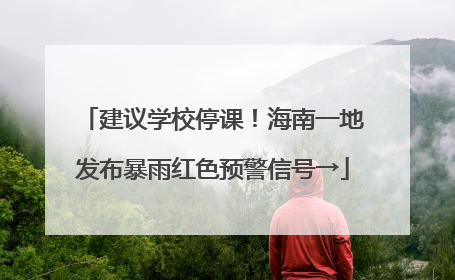 建议学校停课！海南一地发布暴雨红色预警信号→