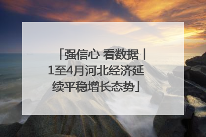 强信心 看数据丨1至4月河北经济延续平稳增长态势
