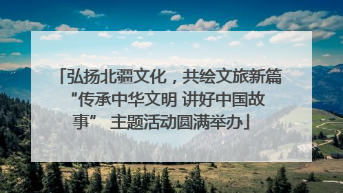 弘扬北疆文化，共绘文旅新篇 “传承中华文明 讲好中国故事” 主题活动圆满举办