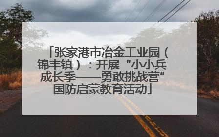 张家港市冶金工业园（锦丰镇）：开展“小小兵成长季——勇敢挑战营”国防启蒙教育活动