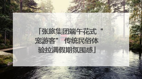 张旅集团端午花式“宠游客” 传统民俗体验拉满假期氛围感