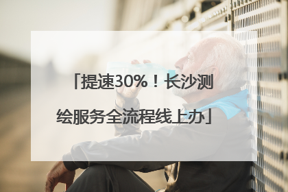 提速30%！长沙测绘服务全流程线上办