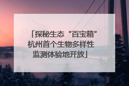 探秘生态“百宝箱” 杭州首个生物多样性监测体验地开放