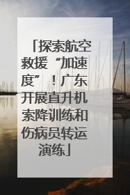 探索航空救援“加速度”！广东开展直升机索降训练和伤病员转运演练
