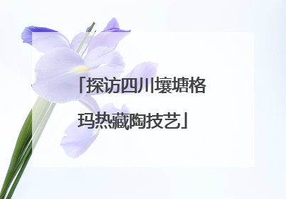 探访四川壤塘格玛热藏陶技艺