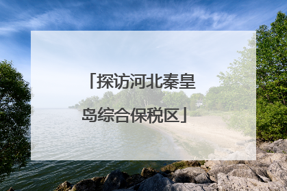 探访河北秦皇岛综合保税区