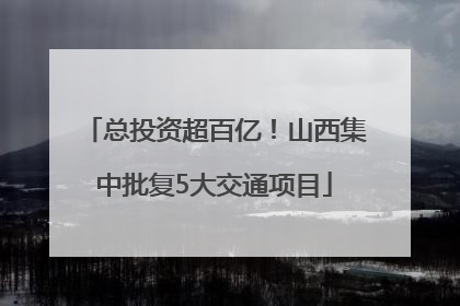 总投资超百亿！山西集中批复5大交通项目