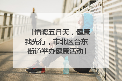 情暖五月天，健康我先行，市北区台东街道举办健康活动