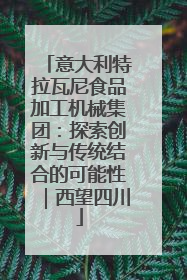 意大利特拉瓦尼食品加工机械集团：探索创新与传统结合的可能性｜西望四川