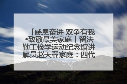 感恩奋进 双争有我•致敬最美家庭丨留法勤工俭学运动纪念馆讲解员赵天翼家庭：四代人一脉相承赤子心