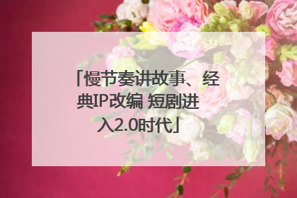 慢节奏讲故事、经典IP改编 短剧进入2.0时代