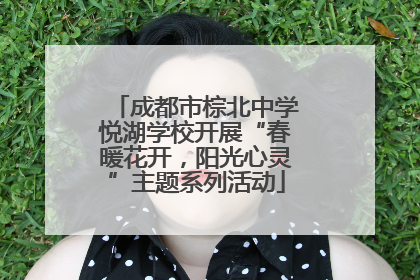 成都市棕北中学悦湖学校开展“春暖花开，阳光心灵”主题系列活动
