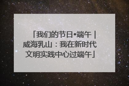 我们的节日•端午｜威海乳山：我在新时代文明实践中心过端午