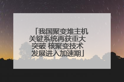 我国聚变堆主机关键系统再获重大突破 核聚变技术发展进入加速期