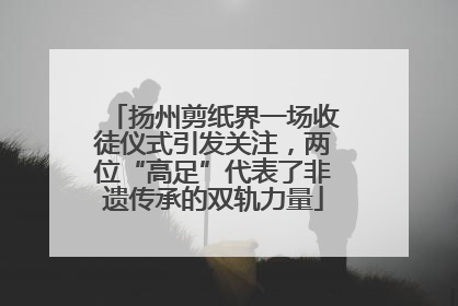 扬州剪纸界一场收徒仪式引发关注，两位“高足”代表了非遗传承的双轨力量
