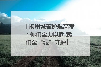 扬州城管护航高考：你们全力以赴 我们全“城”守护