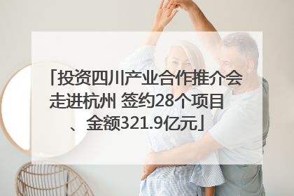 投资四川产业合作推介会走进杭州 签约28个项目、金额321.9亿元